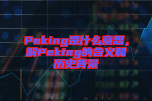 Peking是什么意思，解Peking的含義和歷史背景