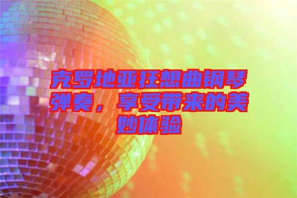 克羅地亞狂想曲鋼琴彈奏，享受帶來的美妙體驗