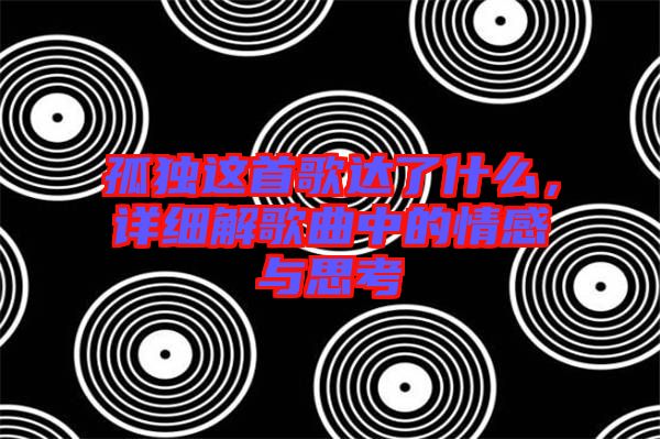 孤獨這首歌達了什么，詳細解歌曲中的情感與思考