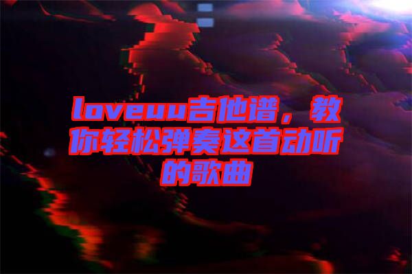loveuu吉他譜，教你輕松彈奏這首動聽的歌曲