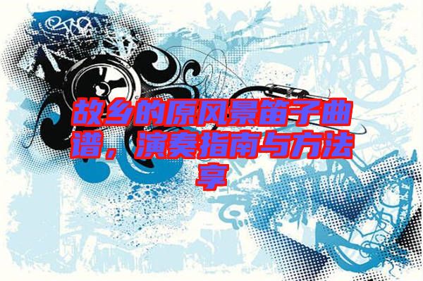 故鄉的原風景笛子曲譜，演奏指南與方法享