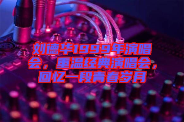 劉德華1999年演唱會，重溫經典演唱會，回憶一段青春歲月