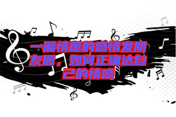 一廂情愿的感情發朋友圈，如何正確達自己的情感