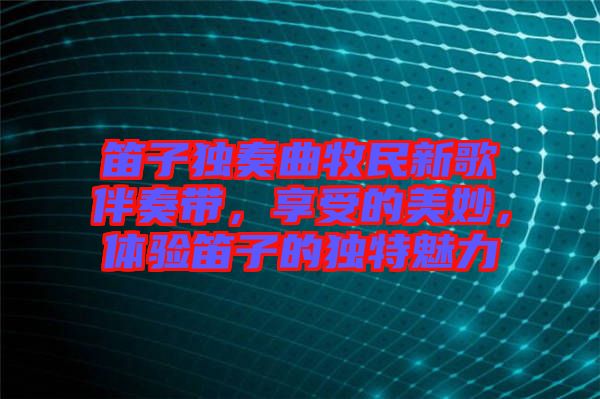 笛子獨奏曲牧民新歌伴奏帶，享受的美妙，體驗笛子的獨特魅力