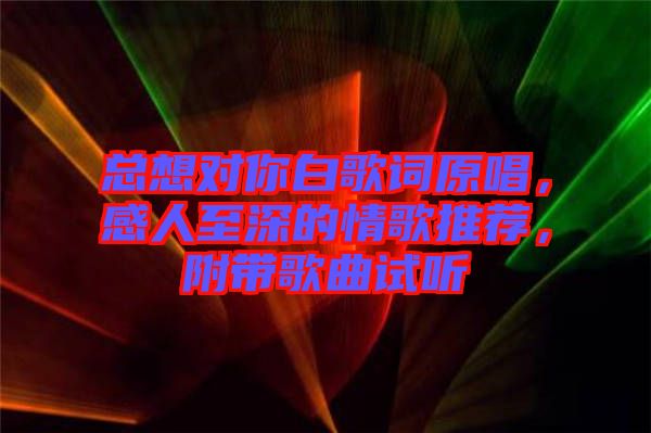 總想對你白歌詞原唱，感人至深的情歌推薦，附帶歌曲試聽