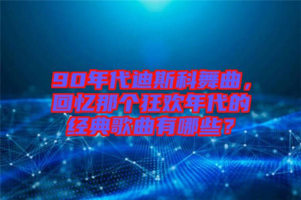 90年代迪斯科舞曲，回憶那個狂歡年代的經典歌曲有哪些？