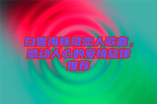 白雪海豚灣戀人歌曲，感動(dòng)人心的愛(ài)情旋律推薦