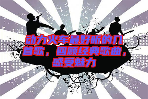 動力火車最好聽的幾首歌，回顧經典歌曲，感受魅力