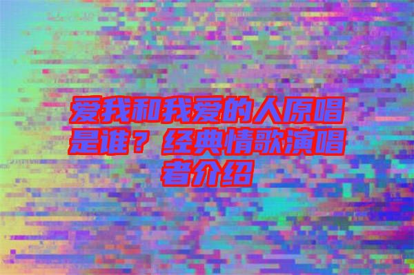 愛(ài)我和我愛(ài)的人原唱是誰(shuí)？經(jīng)典情歌演唱者介紹