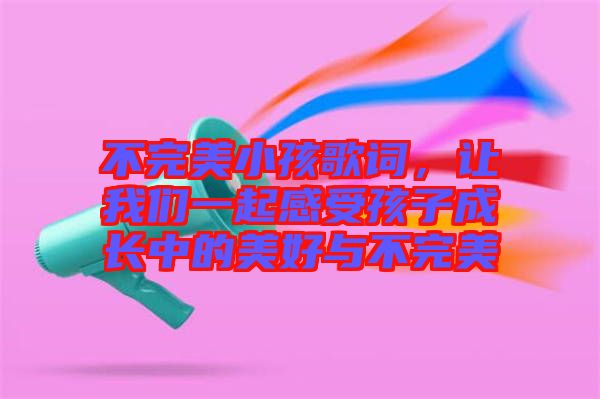 不完美小孩歌詞，讓我們一起感受孩子成長中的美好與不完美