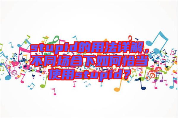 stupid的用法詳解，不同場合下如何恰當(dāng)使用stupid？