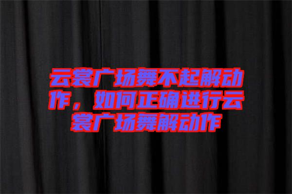 云裳廣場舞不起解動作，如何正確進行云裳廣場舞解動作