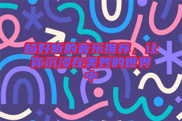 超好聽的音樂(lè)推薦，讓你沉浸在美妙的世界中