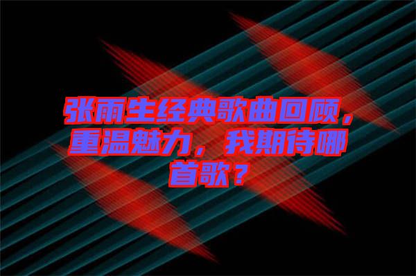 張雨生經典歌曲回顧，重溫魅力，我期待哪首歌？