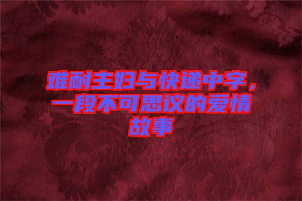難耐主婦與快遞中字，一段不可思議的愛情故事