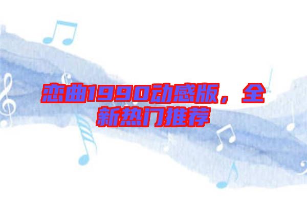 戀曲1990動感版，全新熱門推薦