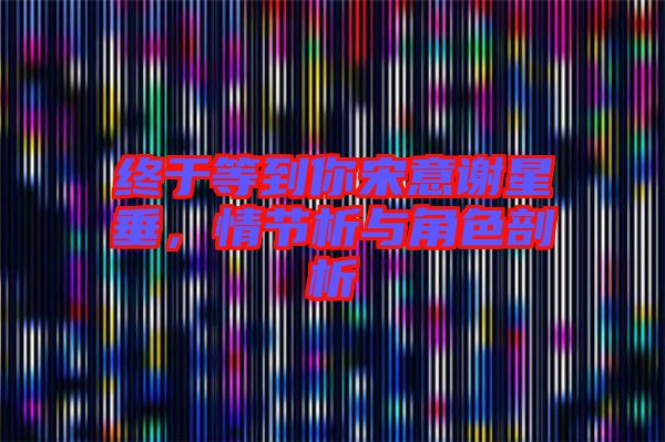 終于等到你宋意謝星垂，情節析與角色剖析