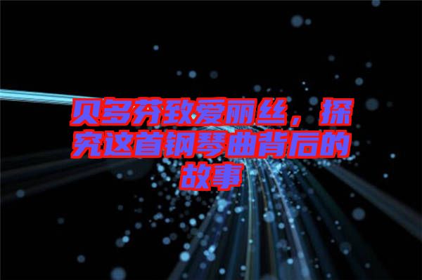 貝多芬致愛麗絲，探究這首鋼琴曲背后的故事