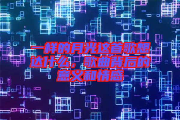 一樣的月光這首歌想達什么，歌曲背后的意義和情感