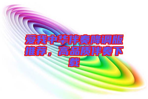 愛(ài)我中華伴奏降調(diào)版推薦，高品質(zhì)伴奏下載