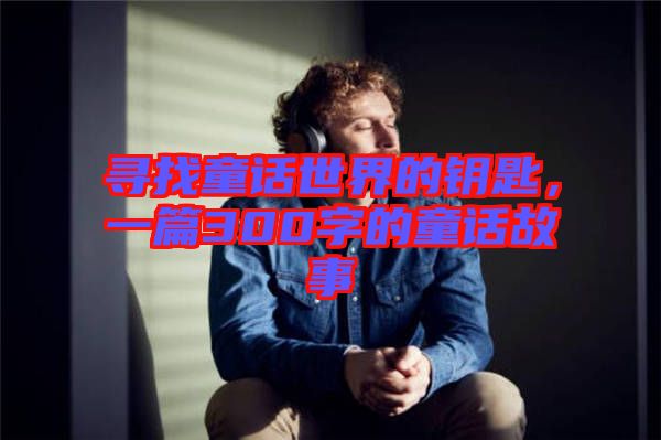 尋找童話世界的鑰匙，一篇300字的童話故事