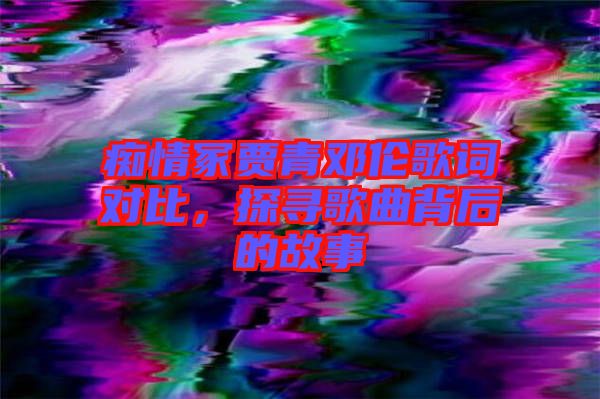 癡情冢賈青鄧倫歌詞對比，探尋歌曲背后的故事