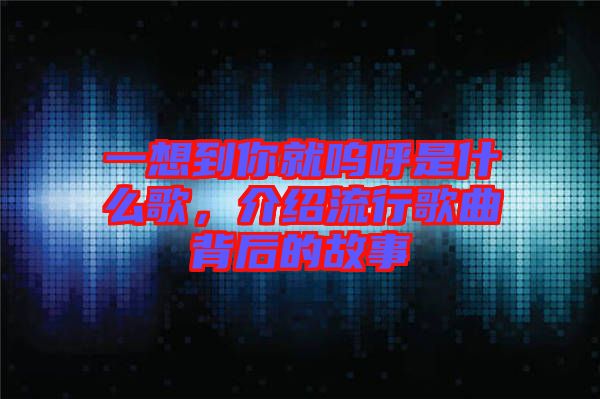 一想到你就嗚呼是什么歌，介紹流行歌曲背后的故事