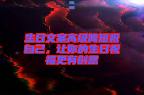 生日文案高級簡短祝自己，讓你的生日祝福更有創意