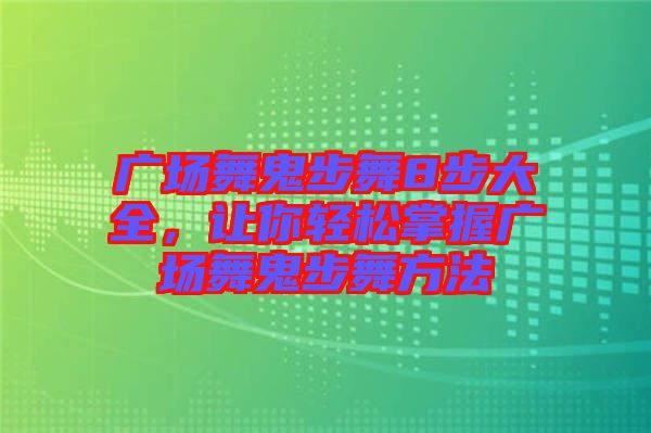 廣場舞鬼步舞8步大全，讓你輕松掌握廣場舞鬼步舞方法