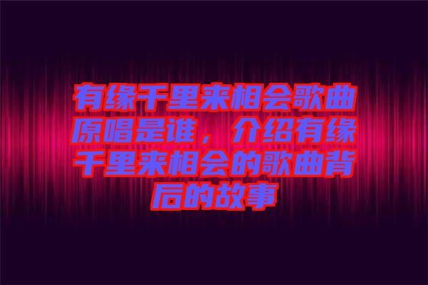 有緣千里來相會(huì)歌曲原唱是誰，介紹有緣千里來相會(huì)的歌曲背后的故事