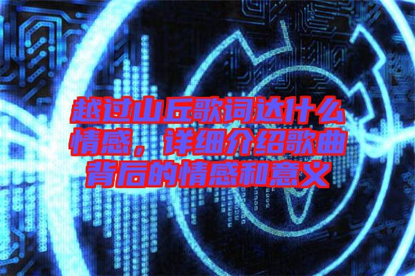 越過山丘歌詞達什么情感，詳細介紹歌曲背后的情感和意義