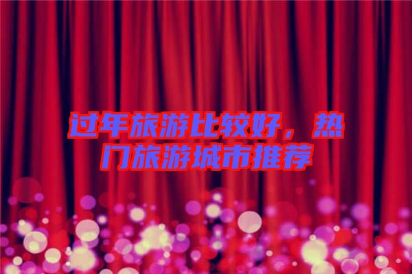 過(guò)年旅游比較好，熱門旅游城市推薦