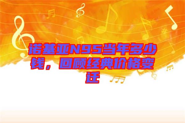 諾基亞N95當年多少錢，回顧經典價格變遷