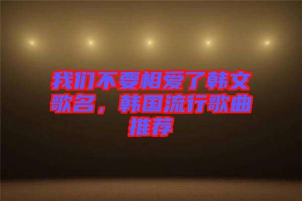我們不要相愛了韓文歌名，韓國流行歌曲推薦