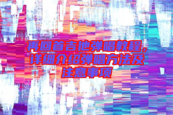 再回首吉他彈唱教程，詳細介紹彈唱方法及注意事項