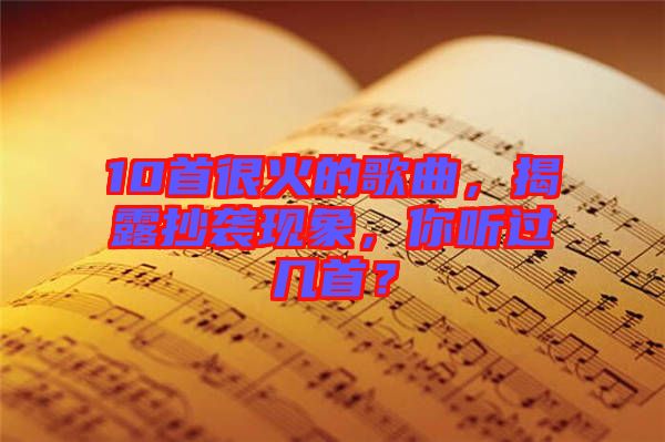 10首很火的歌曲，揭露抄襲現象，你聽過幾首？