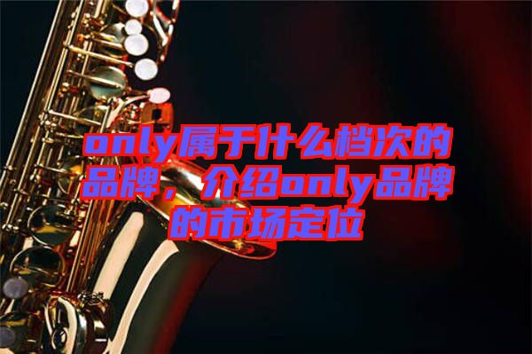 only屬于什么檔次的品牌，介紹only品牌的市場(chǎng)定位