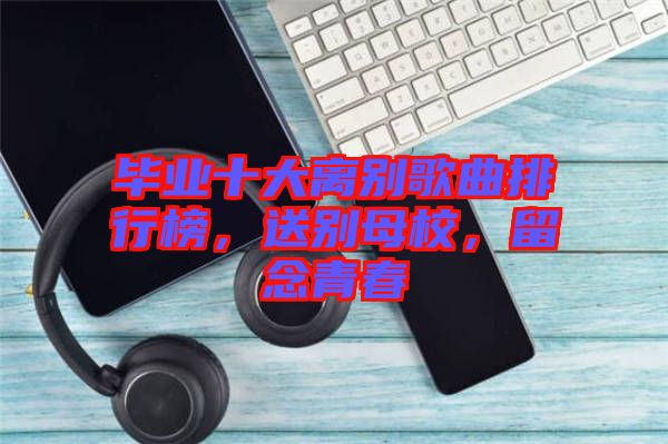 畢業十大離別歌曲排行榜，送別母校，留念青春