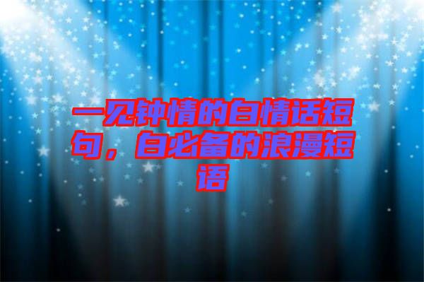 一見鐘情的白情話短句，白必備的浪漫短語