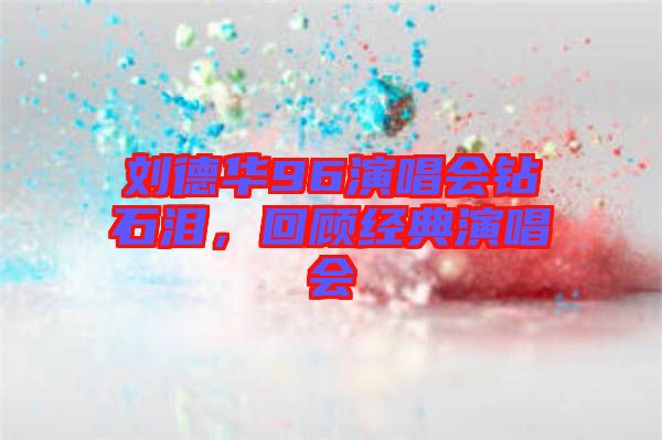 劉德華96演唱會(huì)鉆石淚，回顧經(jīng)典演唱會(huì)
