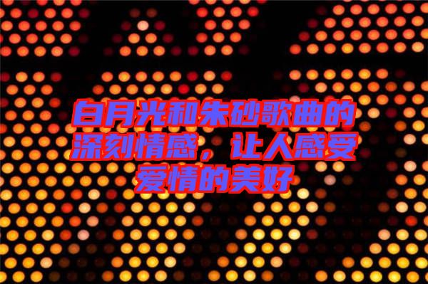 白月光和朱砂歌曲的深刻情感，讓人感受愛情的美好