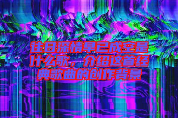 往日深情早已成空是什么歌，介紹這首經典歌曲的創作背景