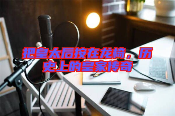 把皇太后按在龍椅，歷史上的皇家傳奇