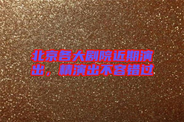 北京各大劇院近期演出，精演出不容錯(cuò)過