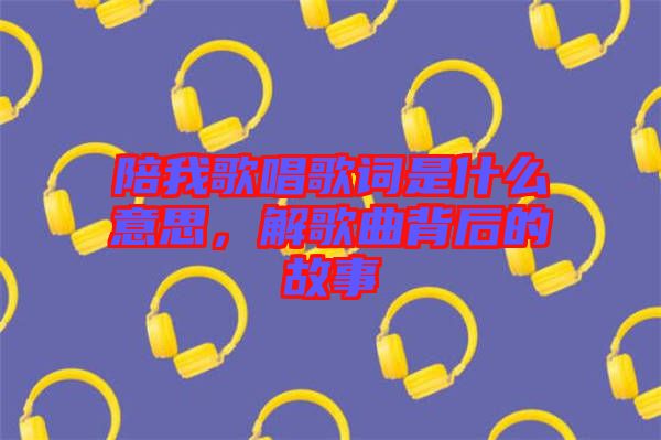 陪我歌唱歌詞是什么意思，解歌曲背后的故事