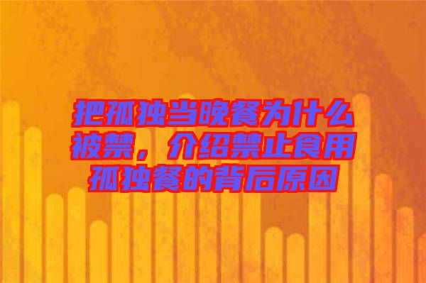 把孤獨當晚餐為什么被禁，介紹禁止食用孤獨餐的背后原因