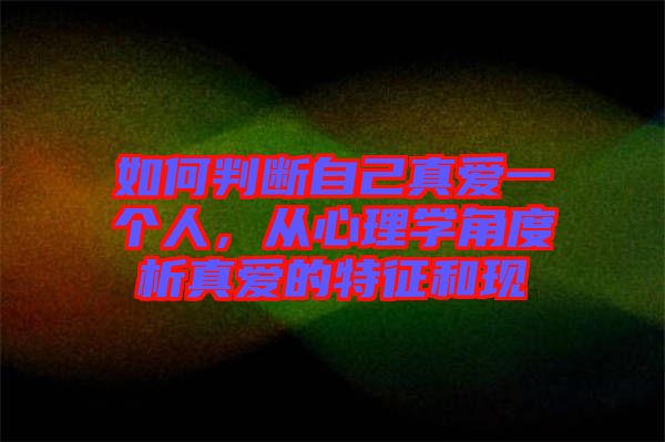 如何判斷自己真愛一個人，從心理學角度析真愛的特征和現