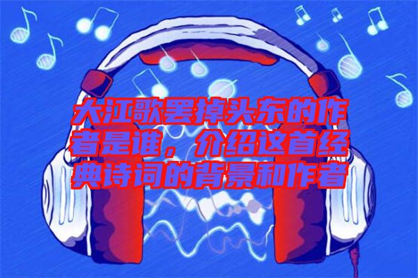 大江歌罷掉頭東的作者是誰，介紹這首經典詩詞的背景和作者