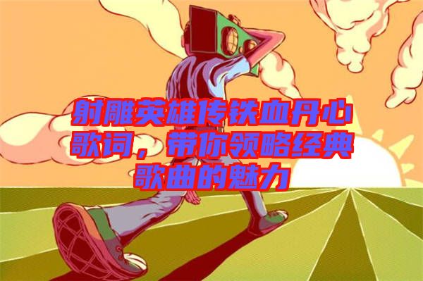 射雕英雄傳鐵血丹心歌詞，帶你領略經(jīng)典歌曲的魅力