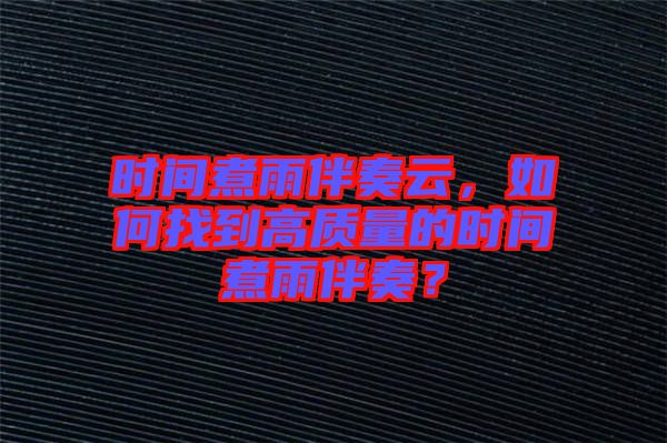 時間煮雨伴奏云，如何找到高質量的時間煮雨伴奏？